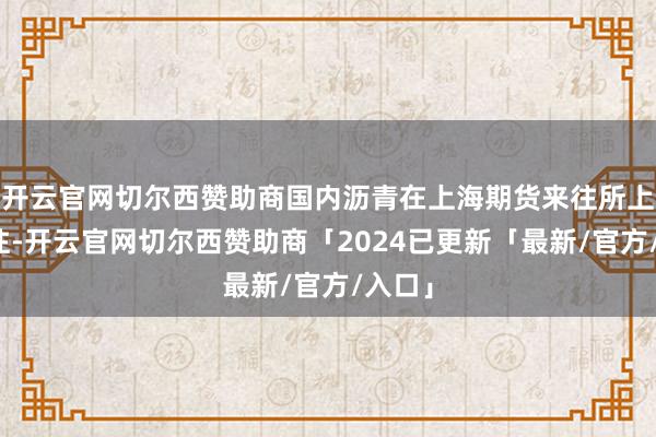 开云官网切尔西赞助商国内沥青在上海期货来往所上市来往-开云官网切尔西赞助商「2024已更新「最新/官方/入口」