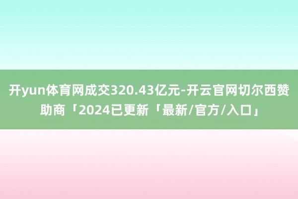 开yun体育网成交320.43亿元-开云官网切尔西赞助商「2024已更新「最新/官方/入口」