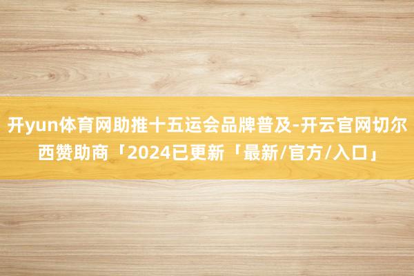 开yun体育网助推十五运会品牌普及-开云官网切尔西赞助商「2024已更新「最新/官方/入口」