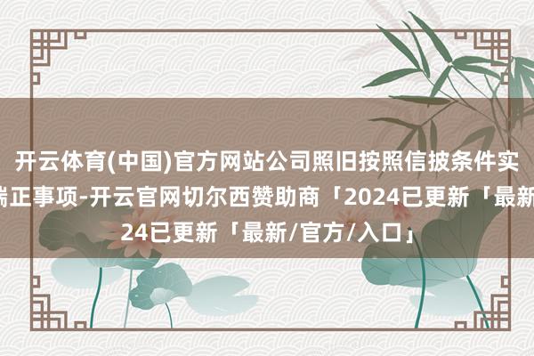 开云体育(中国)官方网站公司照旧按照信披条件实时涌现统共端正事项-开云官网切尔西赞助商「2024已更新「最新/官方/入口」