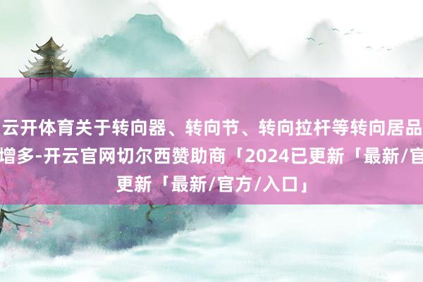 云开体育关于转向器、转向节、转向拉杆等转向居品的需求会增多-开云官网切尔西赞助商「2024已更新「最新/官方/入口」