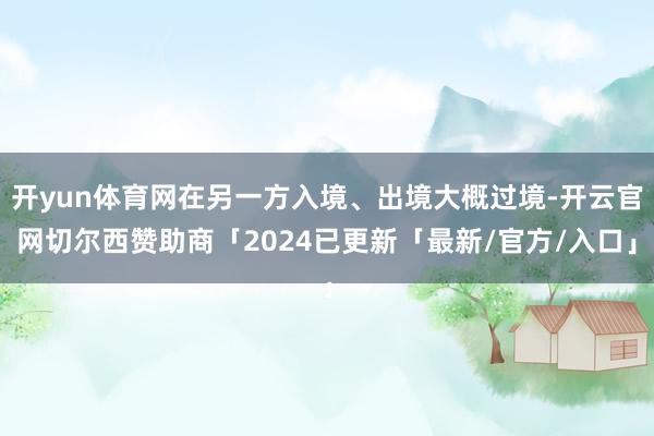 开yun体育网在另一方入境、出境大概过境-开云官网切尔西赞助商「2024已更新「最新/官方/入口」