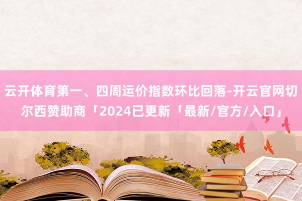 云开体育第一、四周运价指数环比回落-开云官网切尔西赞助商「2024已更新「最新/官方/入口」