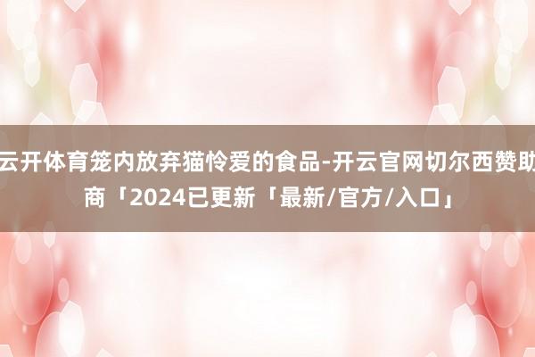 云开体育笼内放弃猫怜爱的食品-开云官网切尔西赞助商「2024已更新「最新/官方/入口」