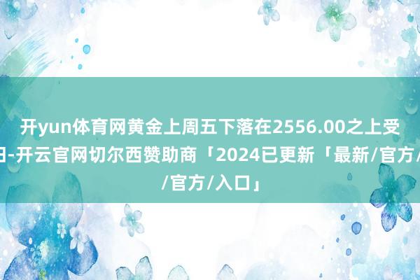 开yun体育网黄金上周五下落在2556.00之上受到复旧-开云官网切尔西赞助商「2024已更新「最新/官方/入口」