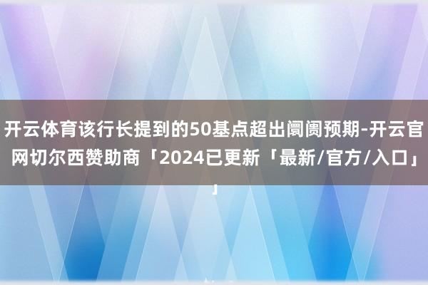 开云体育该行长提到的50基点超出阛阓预期-开云官网切尔西赞助商「2024已更新「最新/官方/入口」