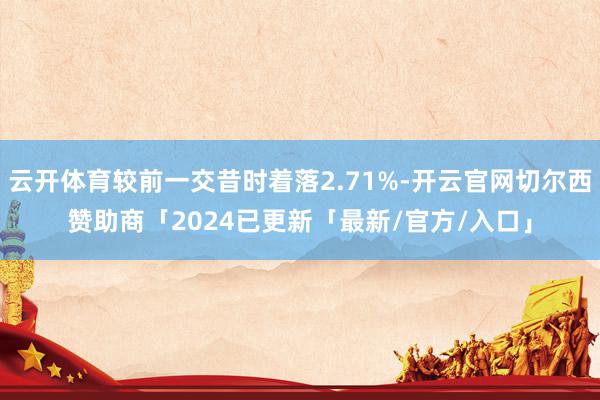 云开体育较前一交昔时着落2.71%-开云官网切尔西赞助商「2024已更新「最新/官方/入口」