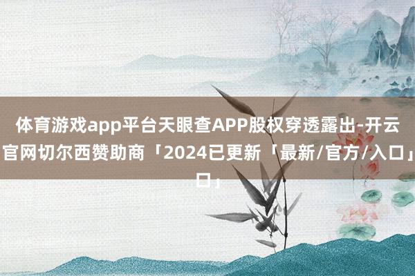 体育游戏app平台天眼查APP股权穿透露出-开云官网切尔西赞助商「2024已更新「最新/官方/入口」