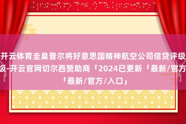 开云体育圭臬普尔将好意思国精神航空公司信贷评级降至D级-开云官网切尔西赞助商「2024已更新「最新/官方/入口」