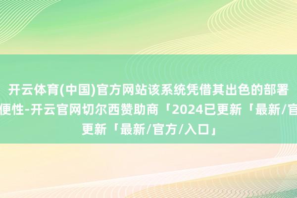 开云体育(中国)官方网站该系统凭借其出色的部署与科罚方便性-开云官网切尔西赞助商「2024已更新「最新/官方/入口」