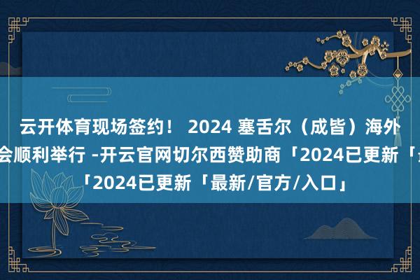 云开体育现场签约！ 2024 塞舌尔（成皆）海外经贸洽说念对接会顺利举行 -开云官网切尔西赞助商「2024已更新「最新/官方/入口」