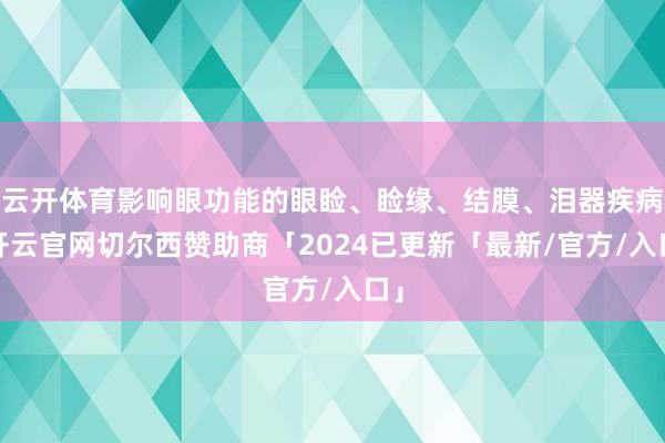 云开体育影响眼功能的眼睑、睑缘、结膜、泪器疾病-开云官网切尔西赞助商「2024已更新「最新/官方/入口」