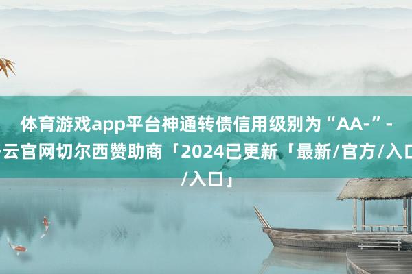 体育游戏app平台神通转债信用级别为“AA-”-开云官网切尔西赞助商「2024已更新「最新/官方/入口」