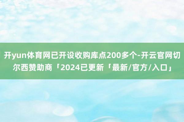 开yun体育网已开设收购库点200多个-开云官网切尔西赞助商「2024已更新「最新/官方/入口」