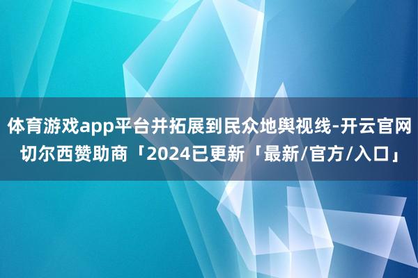 体育游戏app平台并拓展到民众地舆视线-开云官网切尔西赞助商「2024已更新「最新/官方/入口」