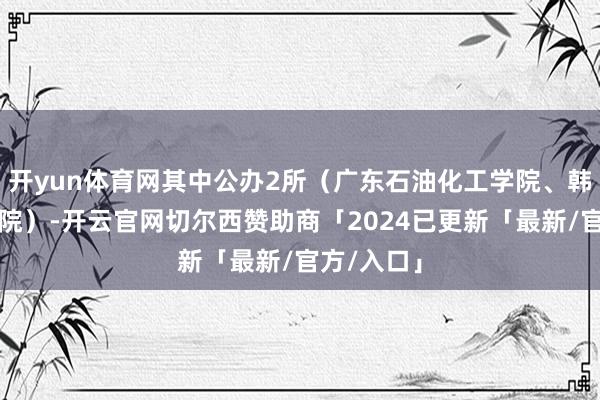 开yun体育网其中公办2所（广东石油化工学院、韩山师范学院）-开云官网切尔西赞助商「2024已更新「最新/官方/入口」