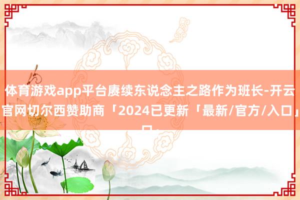 体育游戏app平台赓续东说念主之路作为班长-开云官网切尔西赞助商「2024已更新「最新/官方/入口」