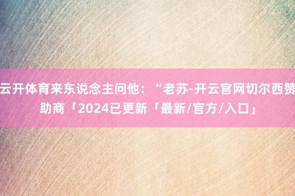 云开体育来东说念主问他：“老苏-开云官网切尔西赞助商「2024已更新「最新/官方/入口」