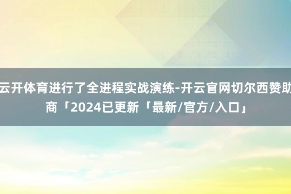 云开体育进行了全进程实战演练-开云官网切尔西赞助商「2024已更新「最新/官方/入口」