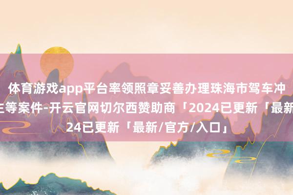 体育游戏app平台率领照章妥善办理珠海市驾车冲撞行东说念主等案件-开云官网切尔西赞助商「2024已更新「最新/官方/入口」