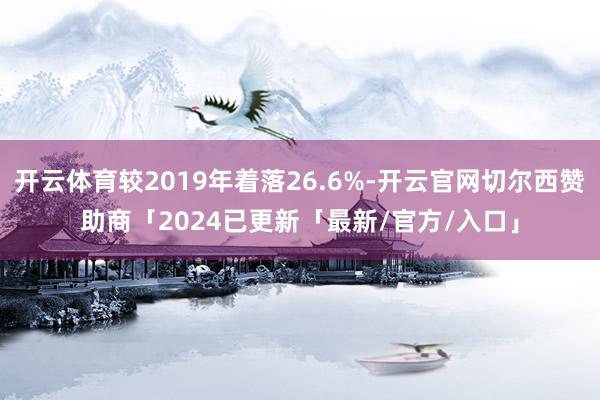 开云体育较2019年着落26.6%-开云官网切尔西赞助商「2024已更新「最新/官方/入口」