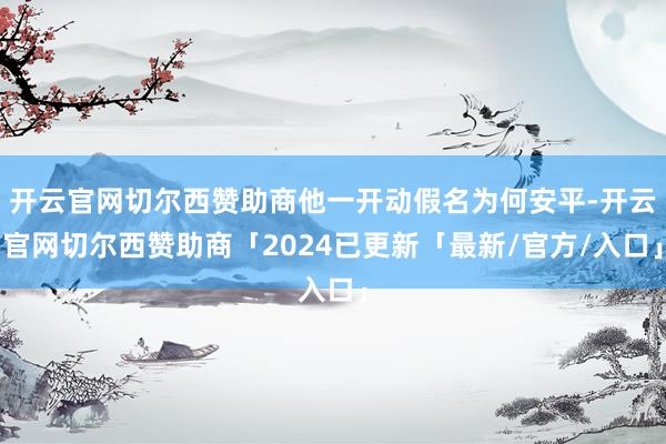 开云官网切尔西赞助商他一开动假名为何安平-开云官网切尔西赞助商「2024已更新「最新/官方/入口」