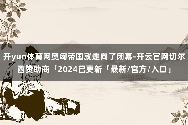 开yun体育网奥匈帝国就走向了闭幕-开云官网切尔西赞助商「2024已更新「最新/官方/入口」