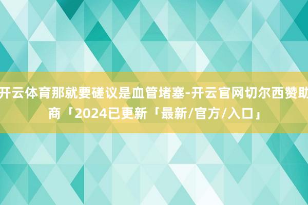 开云体育那就要磋议是血管堵塞-开云官网切尔西赞助商「2024已更新「最新/官方/入口」