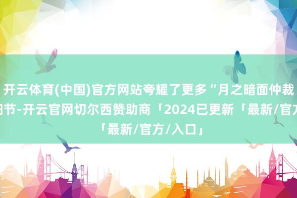 开云体育(中国)官方网站夸耀了更多“月之暗面仲裁案”的细节-开云官网切尔西赞助商「2024已更新「最新/官方/入口」