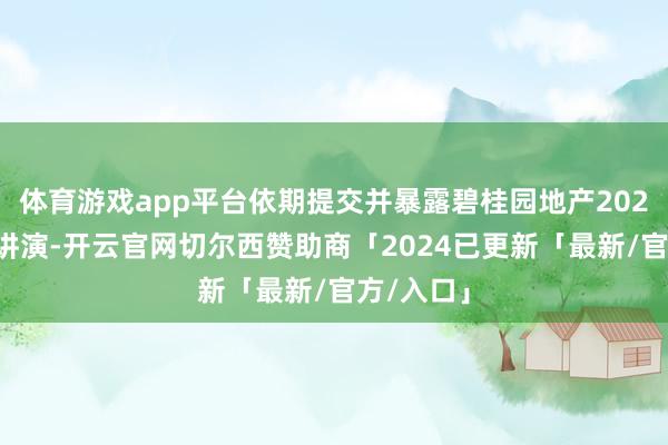 体育游戏app平台依期提交并暴露碧桂园地产2023年年度讲演-开云官网切尔西赞助商「2024已更新「最新/官方/入口」