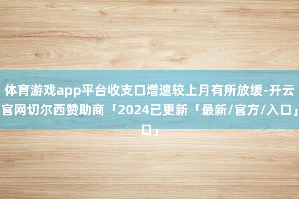 体育游戏app平台收支口增速较上月有所放缓-开云官网切尔西赞助商「2024已更新「最新/官方/入口」