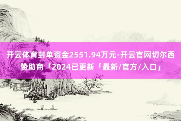 开云体育封单资金2551.94万元-开云官网切尔西赞助商「2024已更新「最新/官方/入口」