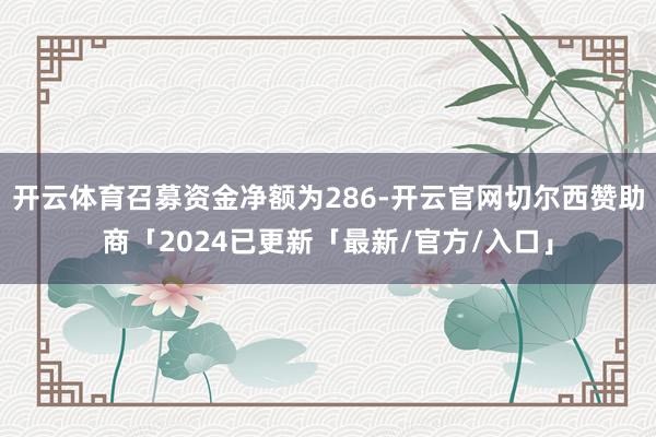 开云体育召募资金净额为286-开云官网切尔西赞助商「2024已更新「最新/官方/入口」