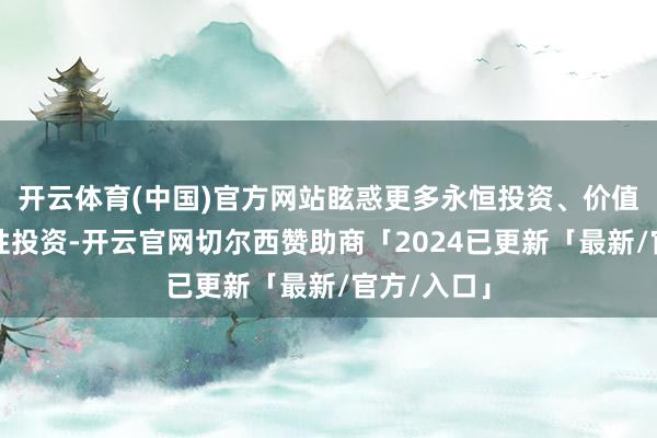 开云体育(中国)官方网站眩惑更多永恒投资、价值投资、感性投资-开云官网切尔西赞助商「2024已更新「最新/官方/入口」