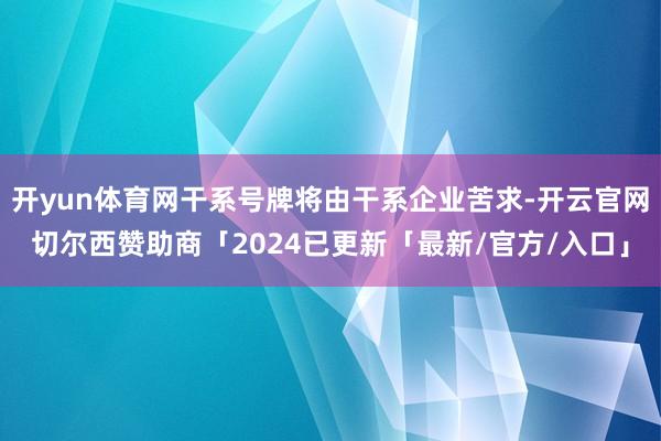 开yun体育网干系号牌将由干系企业苦求-开云官网切尔西赞助商「2024已更新「最新/官方/入口」