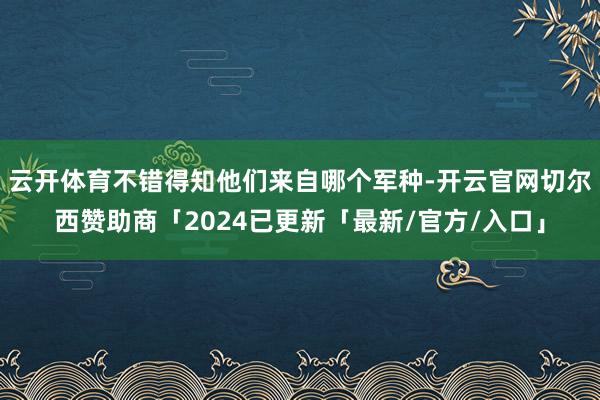 云开体育不错得知他们来自哪个军种-开云官网切尔西赞助商「2024已更新「最新/官方/入口」