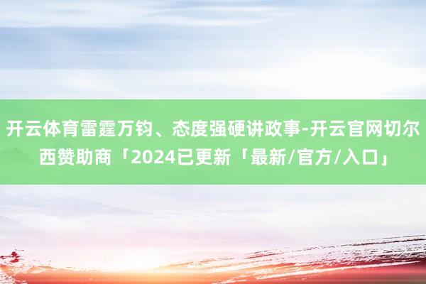 开云体育雷霆万钧、态度强硬讲政事-开云官网切尔西赞助商「2024已更新「最新/官方/入口」