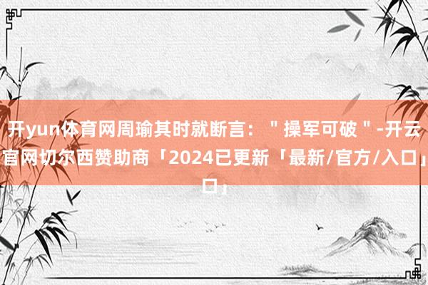 开yun体育网周瑜其时就断言：＂操军可破＂-开云官网切尔西赞助商「2024已更新「最新/官方/入口」