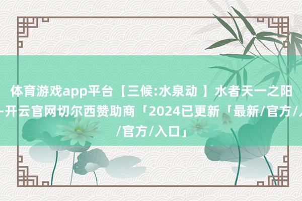 体育游戏app平台【三候:水泉动 】水者天一之阳所生-开云官网切尔西赞助商「2024已更新「最新/官方/入口」