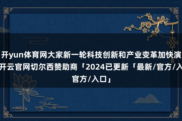 开yun体育网大家新一轮科技创新和产业变革加快演进-开云官网切尔西赞助商「2024已更新「最新/官方/入口」