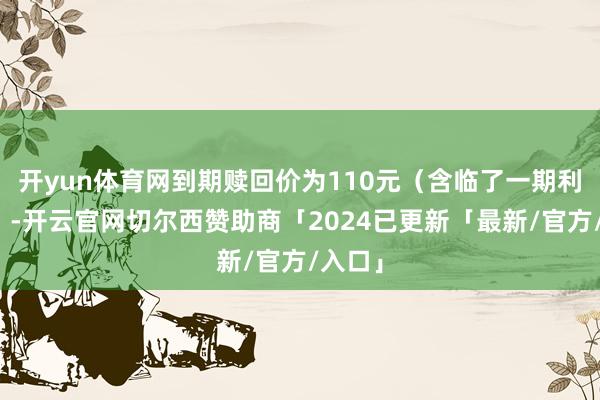 开yun体育网到期赎回价为110元（含临了一期利息））-开云官网切尔西赞助商「2024已更新「最新/官方/入口」