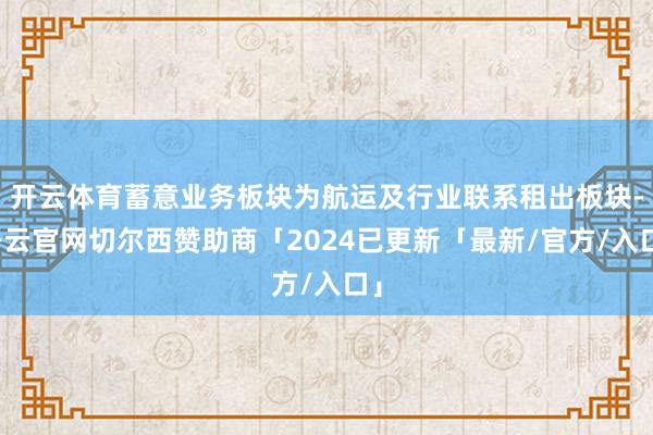 开云体育蓄意业务板块为航运及行业联系租出板块-开云官网切尔西赞助商「2024已更新「最新/官方/入口」