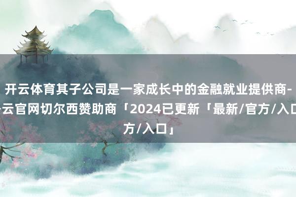 开云体育其子公司是一家成长中的金融就业提供商-开云官网切尔西赞助商「2024已更新「最新/官方/入口」