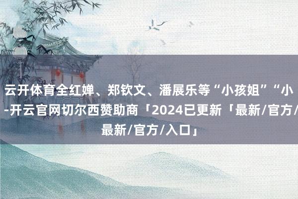 云开体育全红婵、郑钦文、潘展乐等“小孩姐”“小孩哥”-开云官网切尔西赞助商「2024已更新「最新/官方/入口」