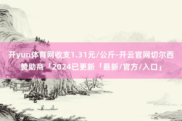 开yun体育网收支1.31元/公斤-开云官网切尔西赞助商「2024已更新「最新/官方/入口」