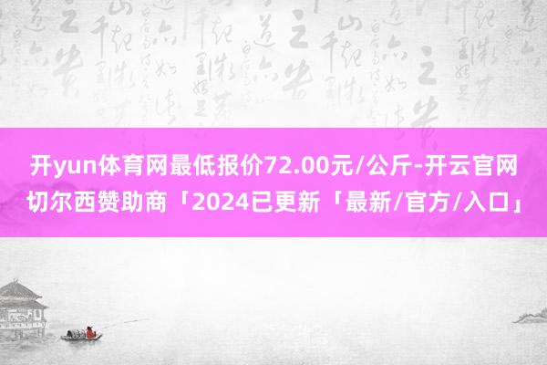 开yun体育网最低报价72.00元/公斤-开云官网切尔西赞助商「2024已更新「最新/官方/入口」