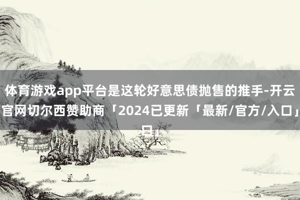 体育游戏app平台是这轮好意思债抛售的推手-开云官网切尔西赞助商「2024已更新「最新/官方/入口」