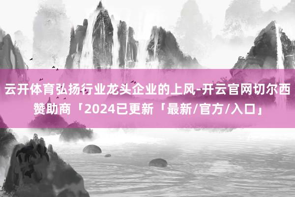 云开体育弘扬行业龙头企业的上风-开云官网切尔西赞助商「2024已更新「最新/官方/入口」