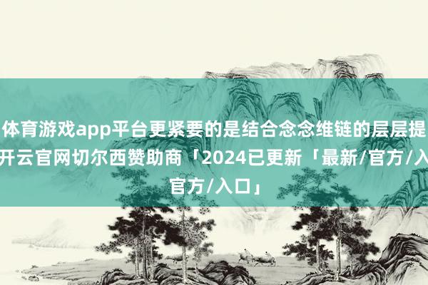 体育游戏app平台更紧要的是结合念念维链的层层提问-开云官网切尔西赞助商「2024已更新「最新/官方/入口」