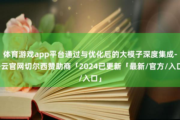 体育游戏app平台通过与优化后的大模子深度集成-开云官网切尔西赞助商「2024已更新「最新/官方/入口」